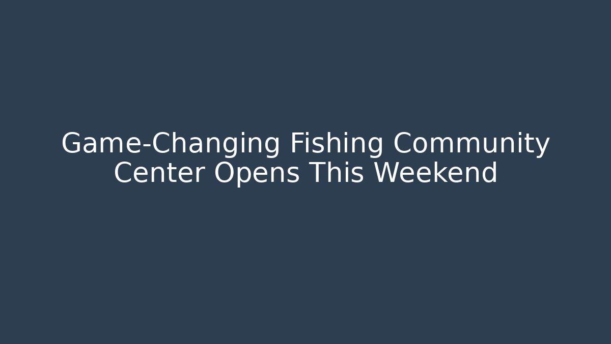 Game-Changing Fishing Community Center Opens This Weekend