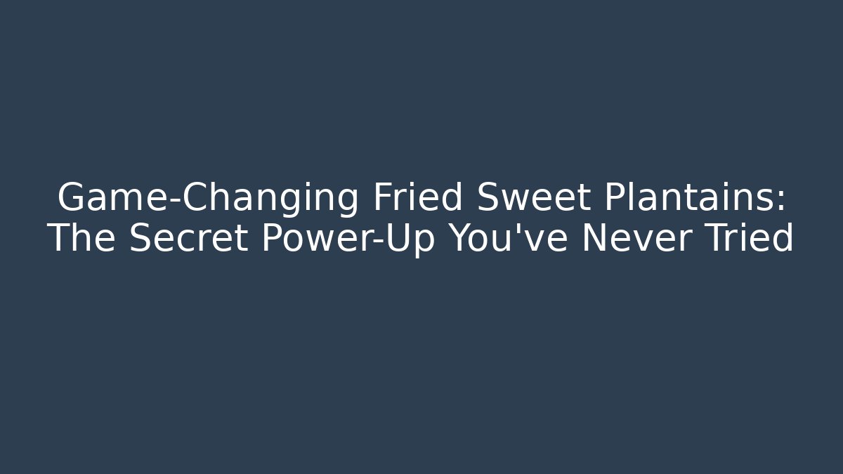 Game-Changing Fried Sweet Plantains: The Secret Power-Up You’ve Never Tried