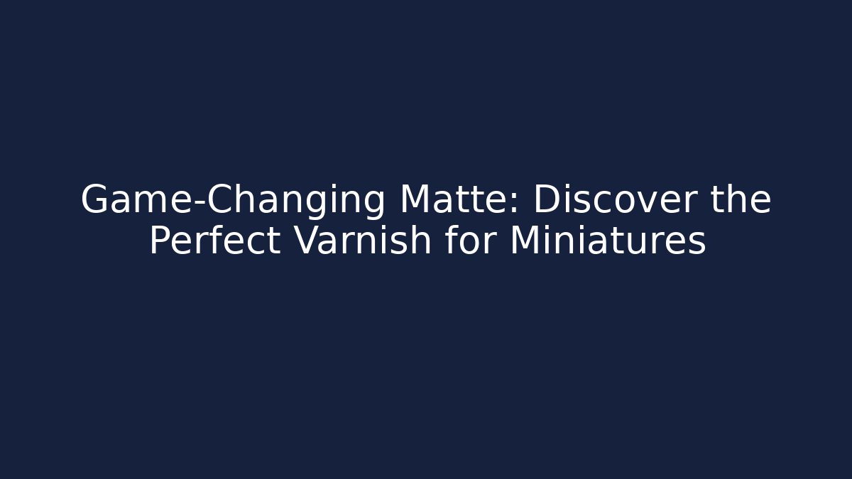 Game-Changing Matte: Discover the Perfect Varnish for Miniatures