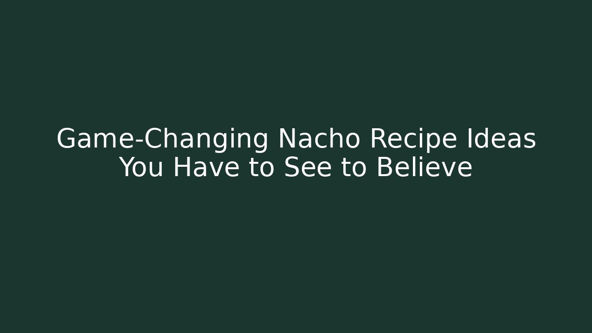Game-Changing Nacho Recipe Ideas You Have to See to Believe