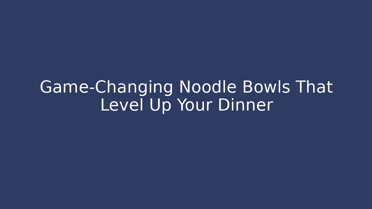 Game-Changing Noodle Bowls That Level Up Your Dinner