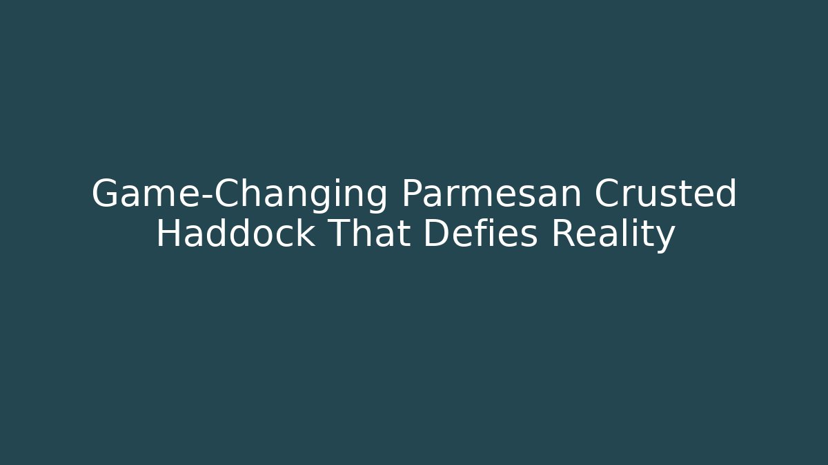 Game-Changing Parmesan Crusted Haddock That Defies Reality