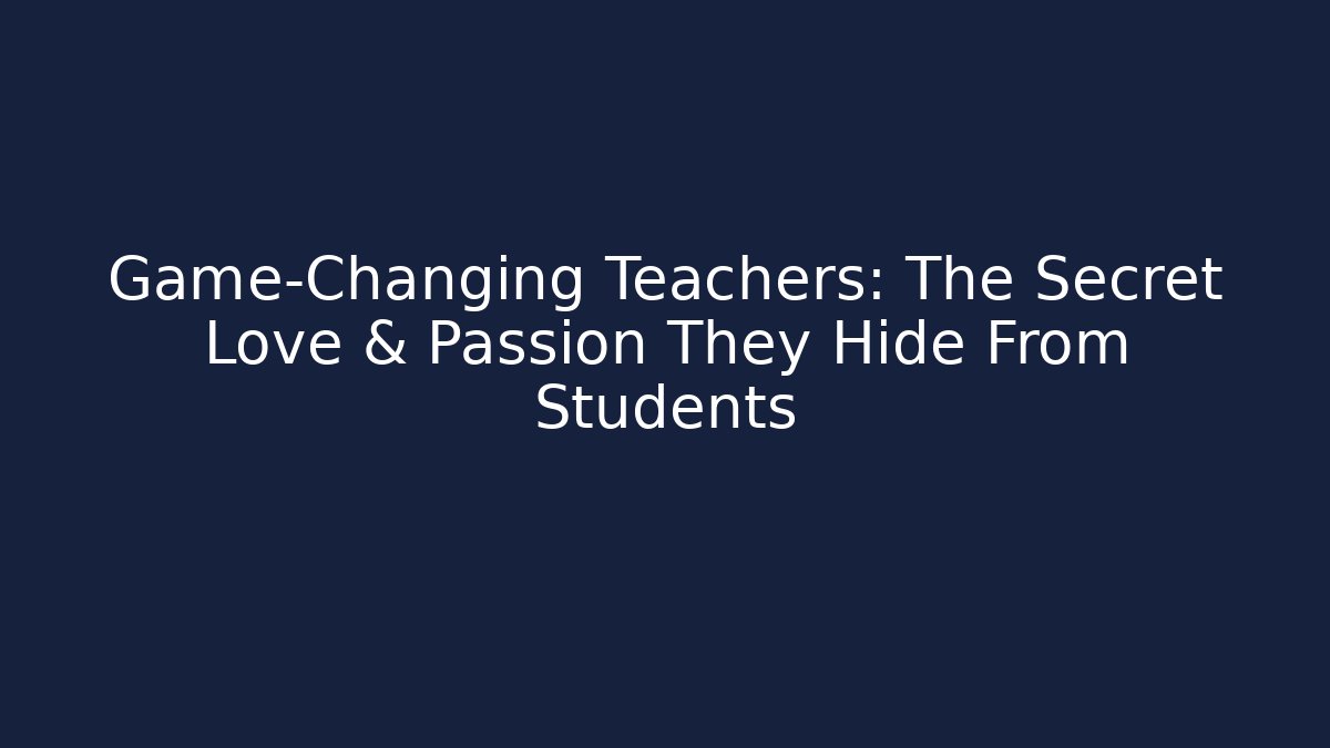 Game-Changing Teachers: The Secret Love & Passion They Hide From Students