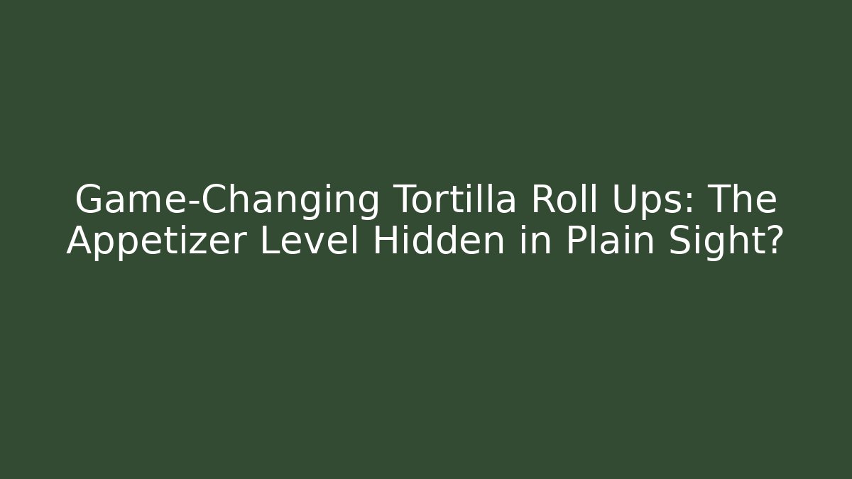 Game-Changing Tortilla Roll Ups: The Appetizer Level Hidden in Plain Sight?