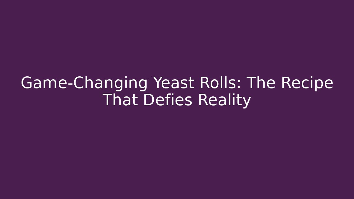 Game-Changing Yeast Rolls: The Recipe That Defies Reality