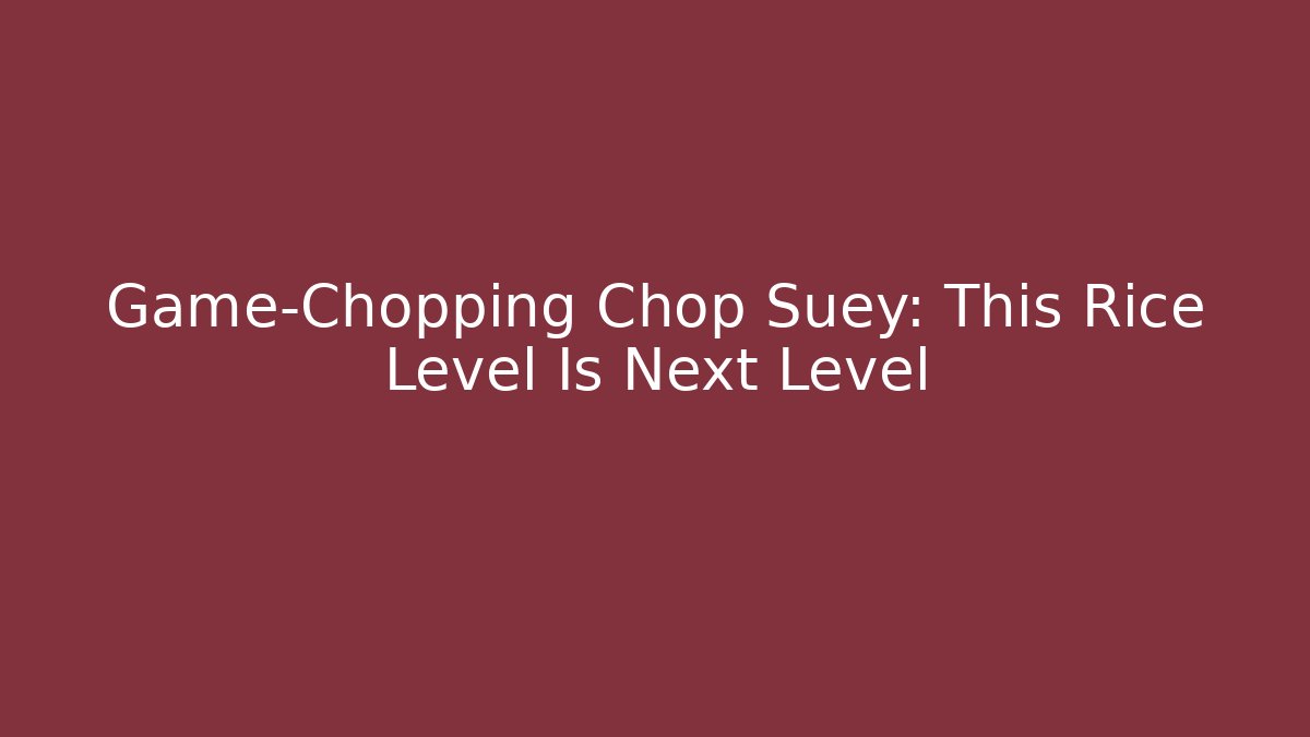 Game-Chopping Chop Suey: This Rice Level Is Next Level