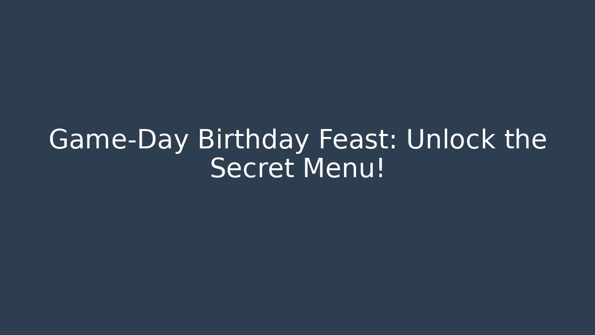 Game-Day Birthday Feast: Unlock the Secret Menu!