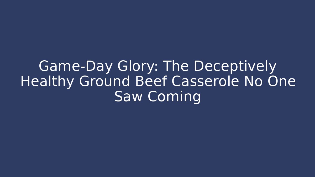 Game-Day Glory: The Deceptively Healthy Ground Beef Casserole No One Saw Coming