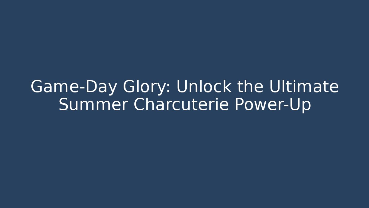 Game-Day Glory: Unlock the Ultimate Summer Charcuterie Power-Up