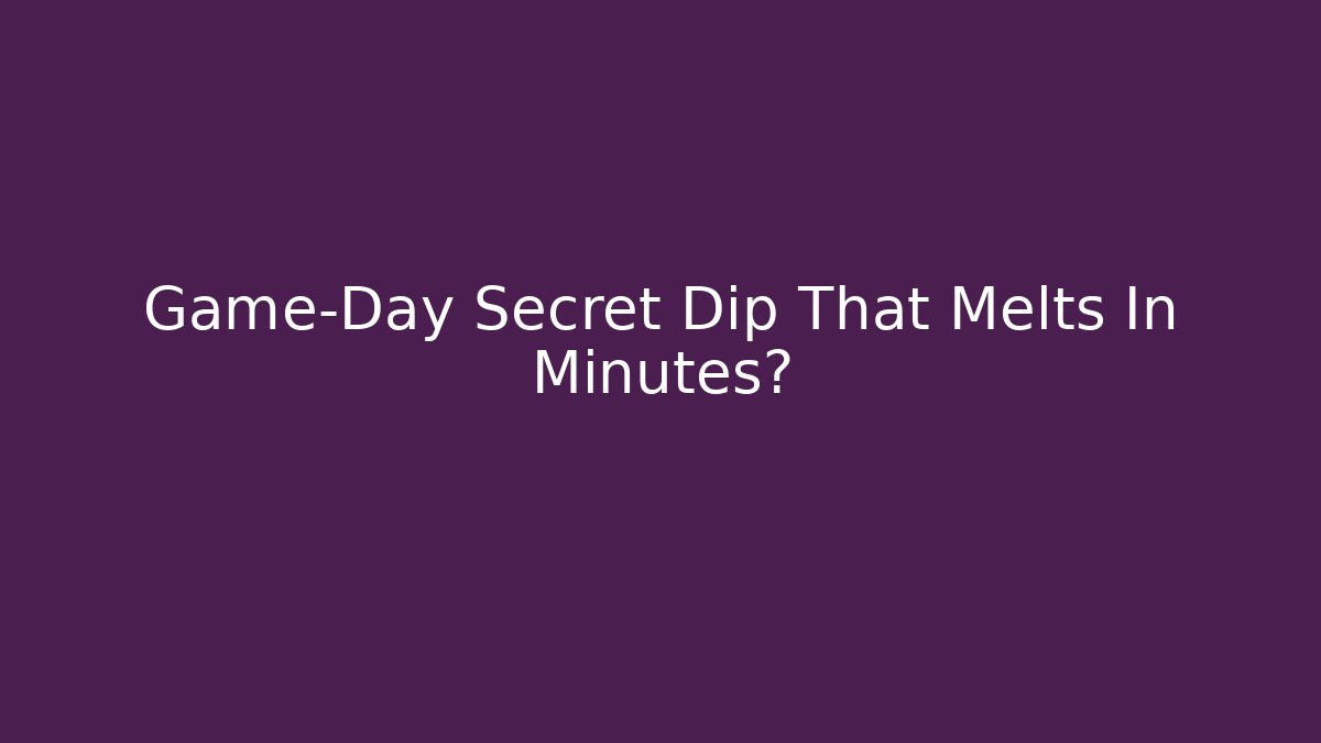 Game-Day Secret Dip That Melts In Minutes?