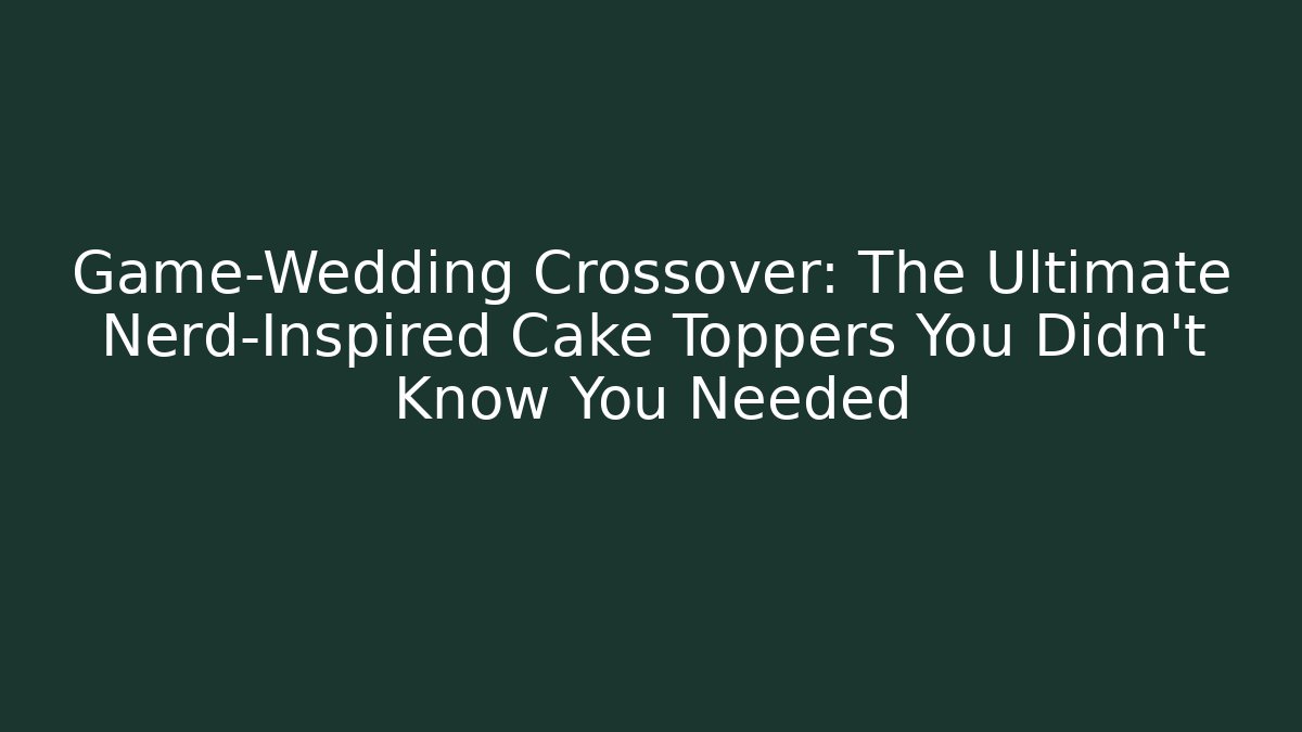 Game-Wedding Crossover: The Ultimate Nerd-Inspired Cake Toppers You Didn't Know You Needed