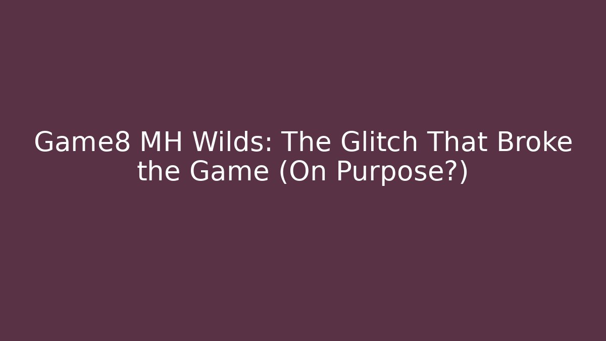 Game8 MH Wilds: The Glitch That Broke the Game (On Purpose?)