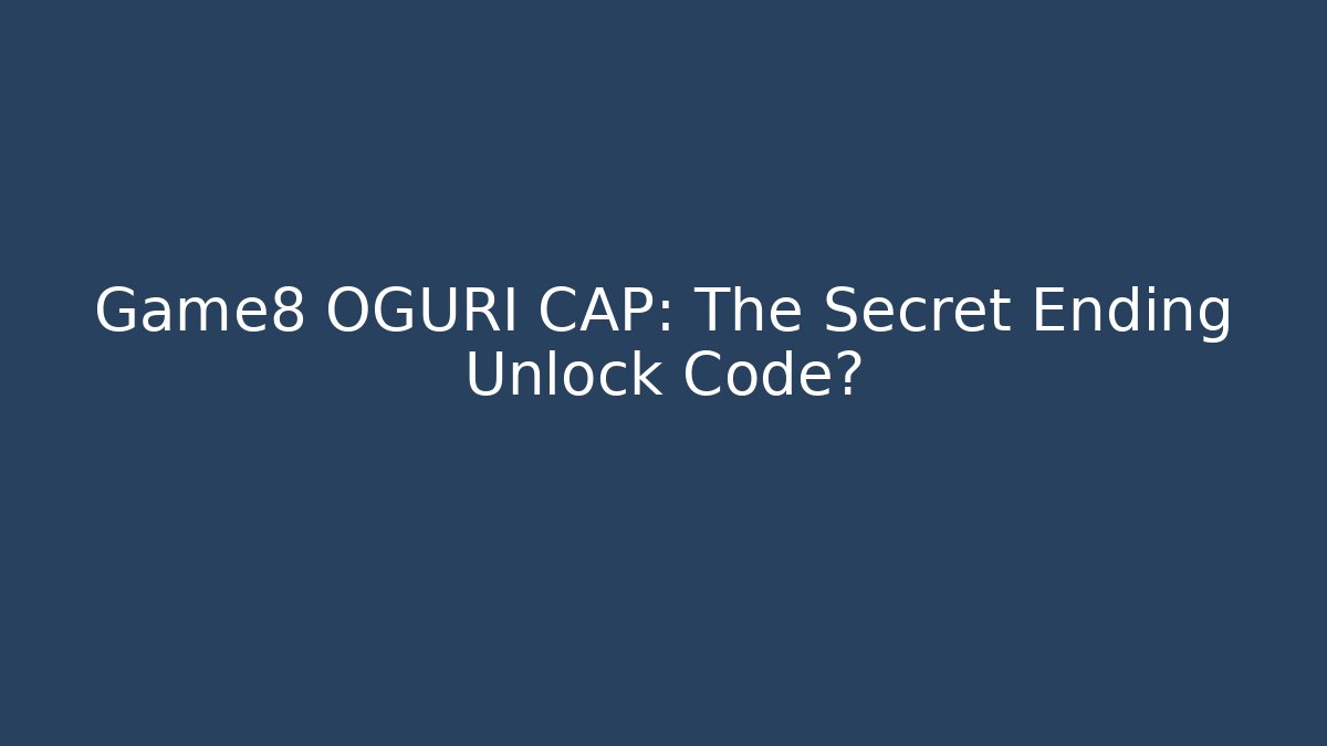 Game8 OGURI CAP: The Secret Ending Unlock Code?