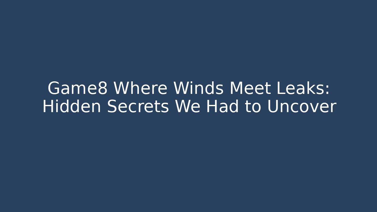 Game8 Where Winds Meet Leaks: Hidden Secrets We Had to Uncover