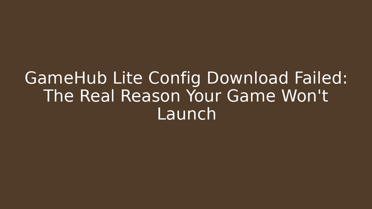 GameHub Lite Config Download Failed: The Real Reason Your Game Won't Launch