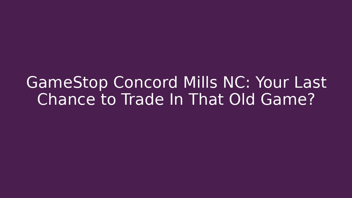 GameStop Concord Mills NC: Your Last Chance to Trade In That Old Game?
