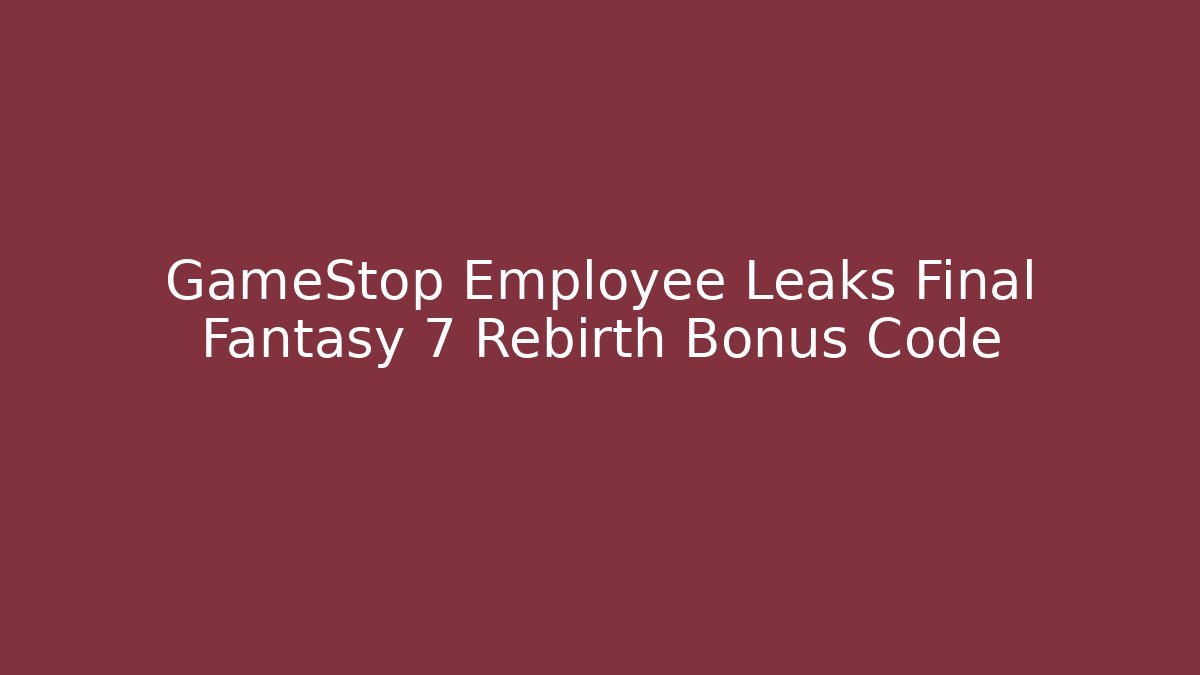GameStop Employee Leaks Final Fantasy 7 Rebirth Bonus Code