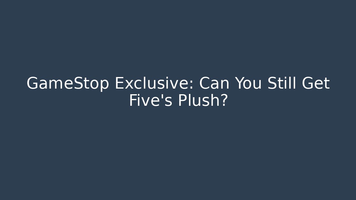 GameStop Exclusive: Can You Still Get Five's Plush?