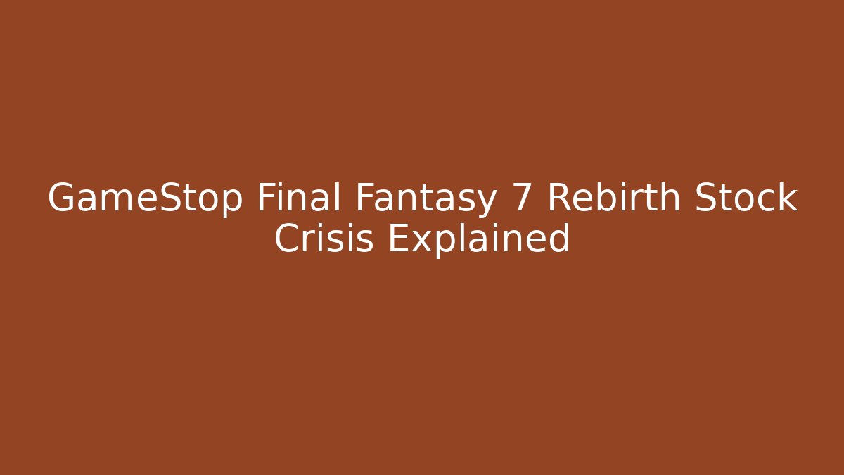 GameStop Final Fantasy 7 Rebirth Stock Crisis Explained