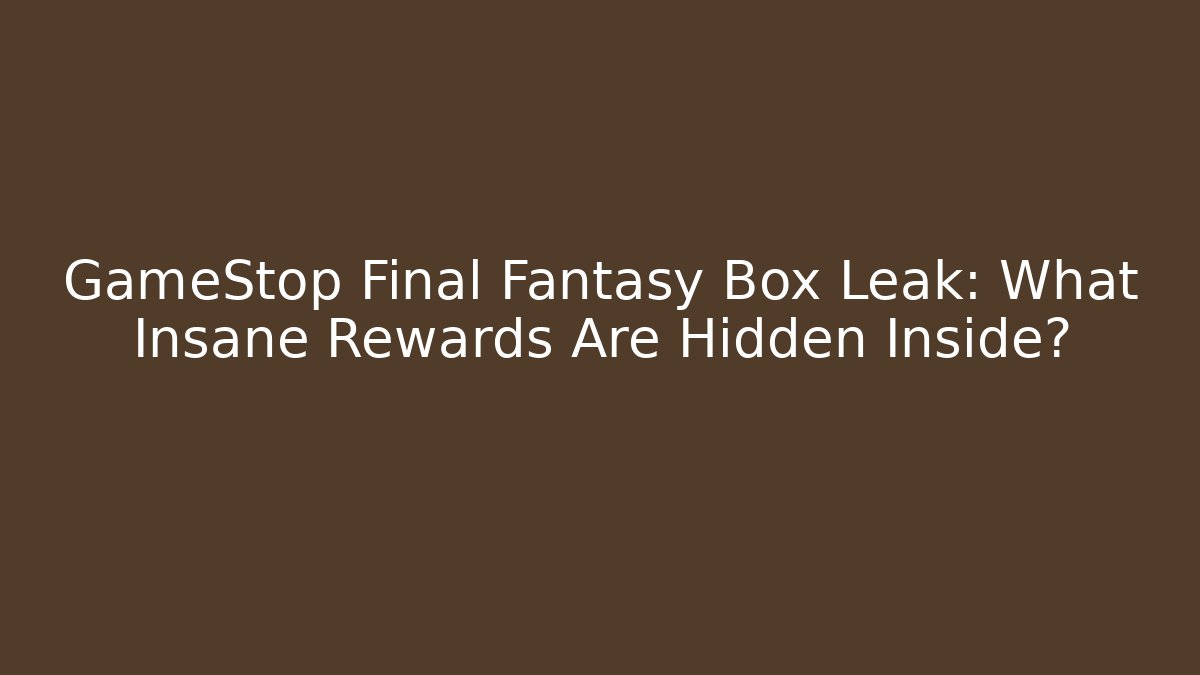 GameStop Final Fantasy Box Leak: What Insane Rewards Are Hidden Inside?