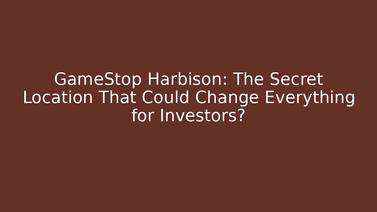 GameStop Harbison: The Secret Location That Could Change Everything for Investors?