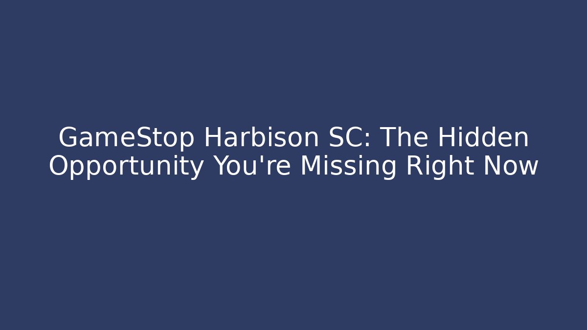 GameStop Harbison SC: The Hidden Opportunity You’re Missing Right Now
