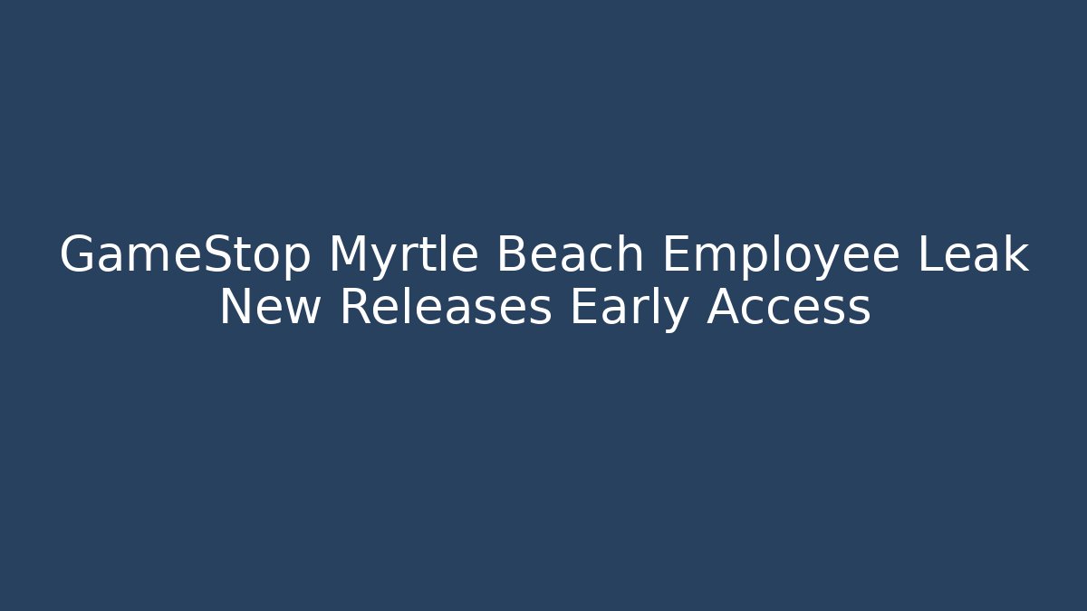 GameStop Myrtle Beach Employee Leak New Releases Early Access