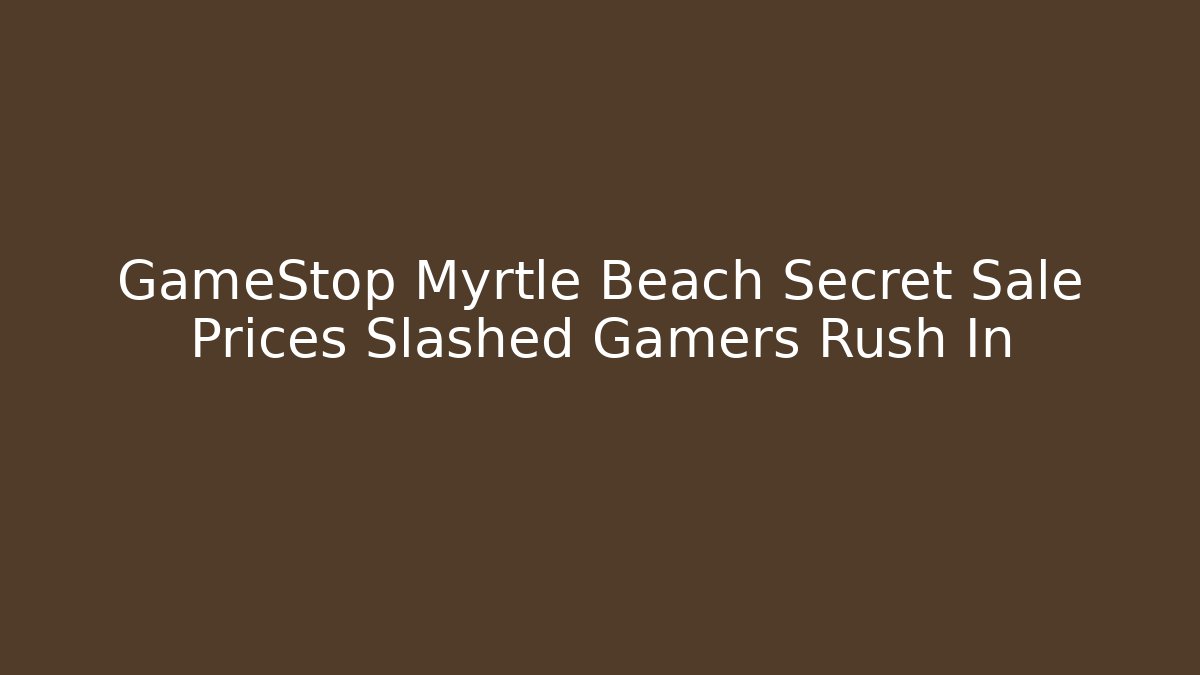 GameStop Myrtle Beach Secret Sale Prices Slashed Gamers Rush In