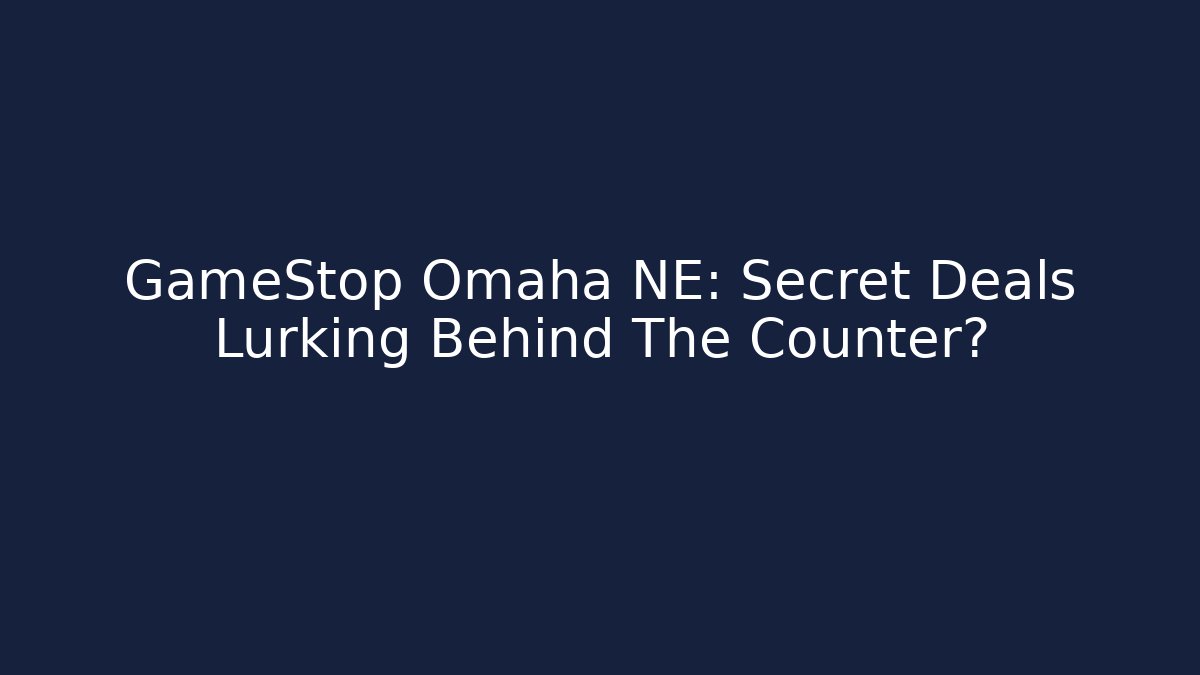 GameStop Omaha NE: Secret Deals Lurking Behind The Counter?
