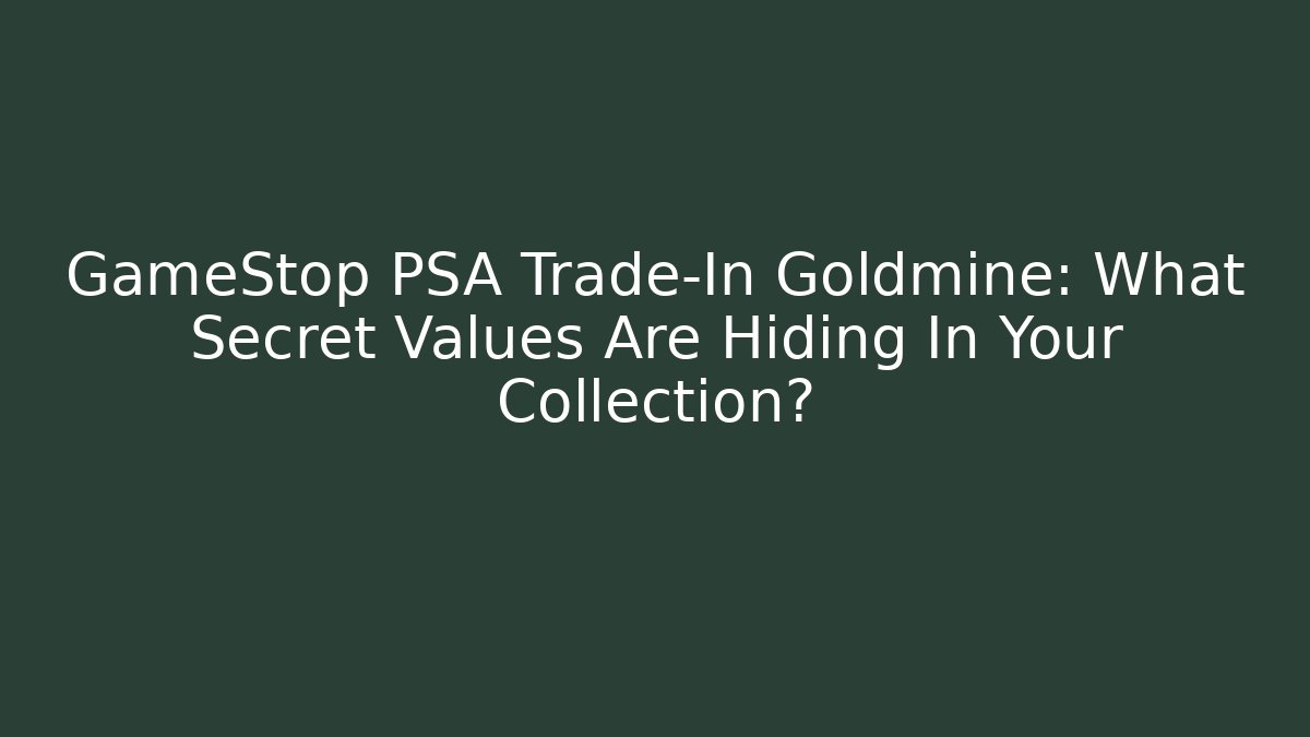GameStop PSA Trade-In Goldmine: What Secret Values Are Hiding In Your Collection?
