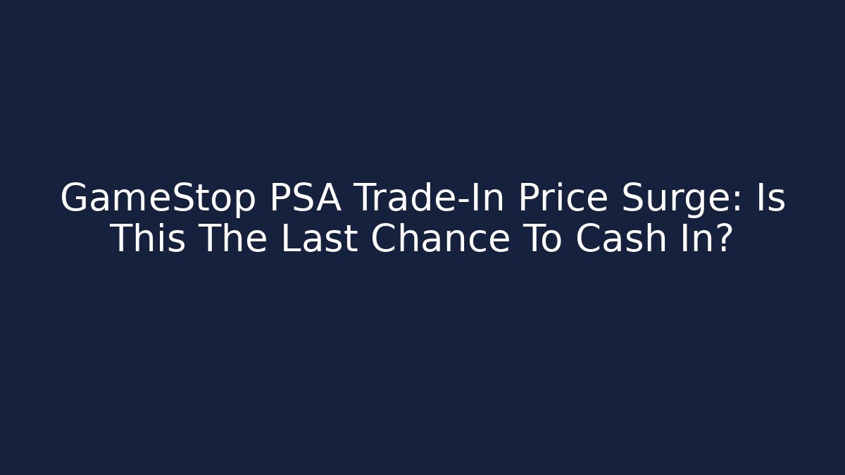 GameStop PSA Trade-In Price Surge: Is This The Last Chance To Cash In?