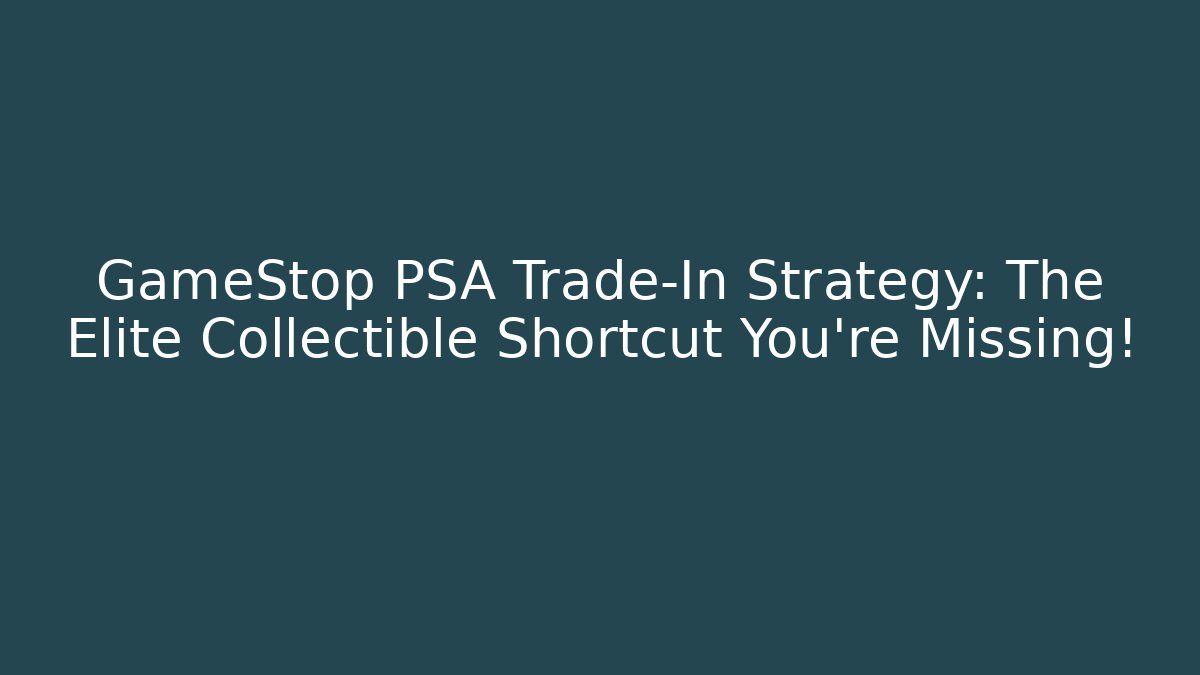 GameStop PSA Trade-In Strategy: The Elite Collectible Shortcut You’re Missing!