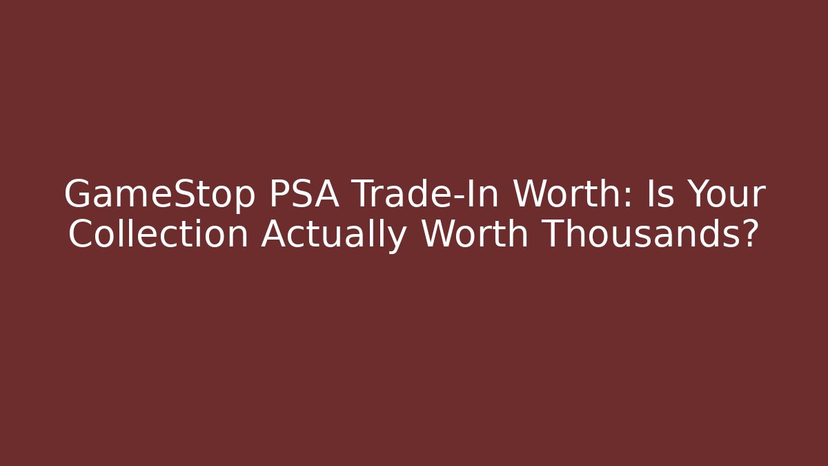GameStop PSA Trade-In Worth: Is Your Collection Actually Worth Thousands?