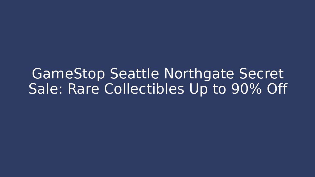 GameStop Seattle Northgate Secret Sale: Rare Collectibles Up to 90% Off