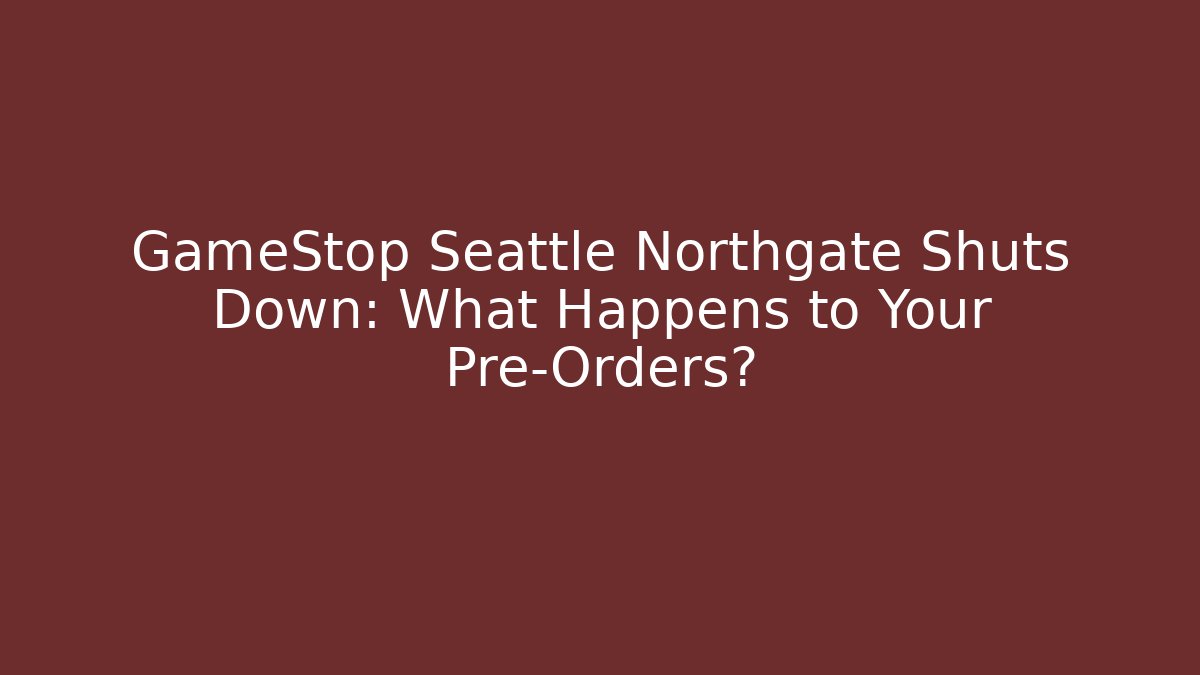 GameStop Seattle Northgate Shuts Down: What Happens to Your Pre-Orders?