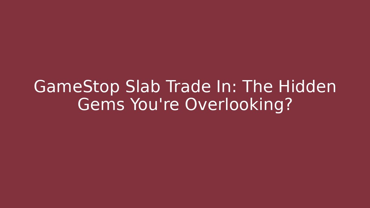 GameStop Slab Trade In: The Hidden Gems You’re Overlooking?
