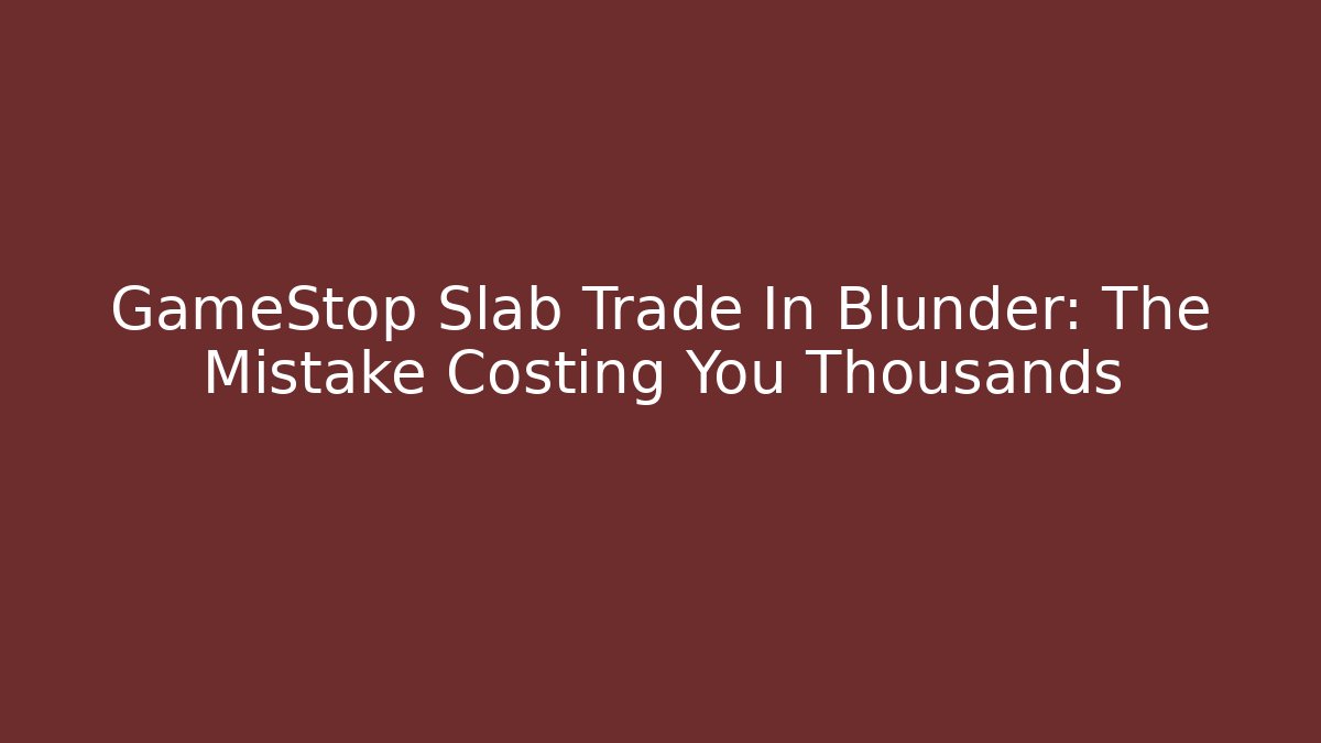 GameStop Slab Trade In Blunder: The Mistake Costing You Thousands