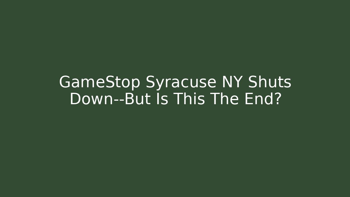 GameStop Syracuse NY Shuts Down—But Is This The End?