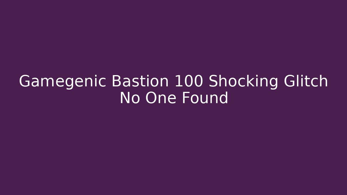 Gamegenic Bastion 100 Shocking Glitch No One Found