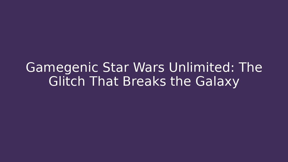Gamegenic Star Wars Unlimited: The Glitch That Breaks the Galaxy