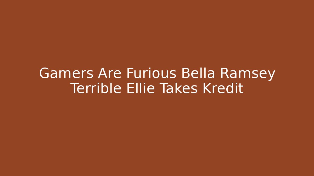 Gamers Are Furious Bella Ramsey Terrible Ellie Takes Kredit