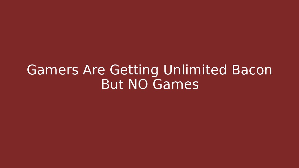 Gamers Are Getting Unlimited Bacon But NO Games