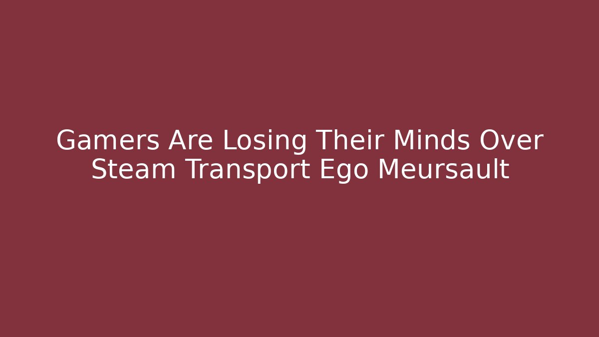 Gamers Are Losing Their Minds Over Steam Transport Ego Meursault