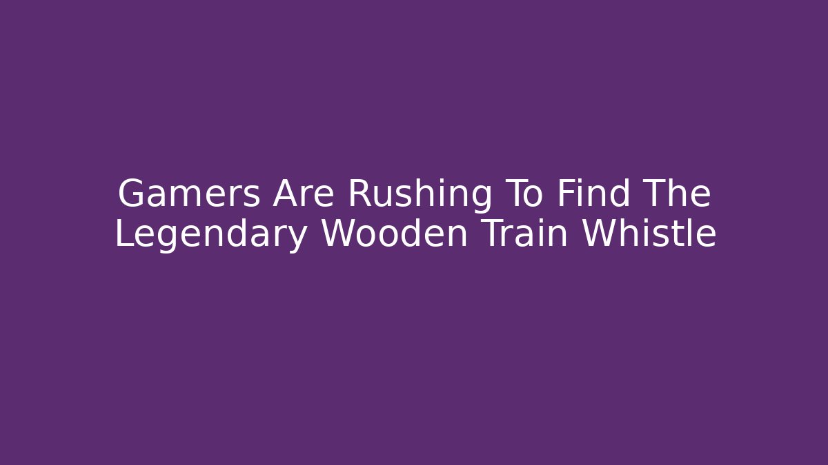 Gamers Are Rushing To Find The Legendary Wooden Train Whistle