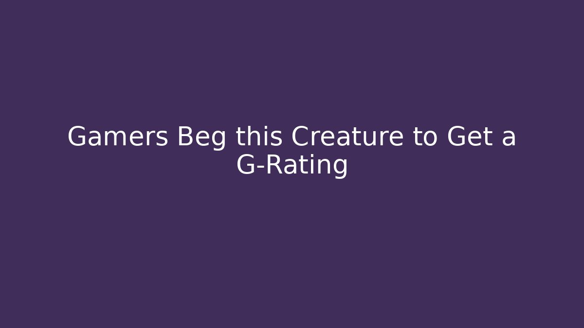 Gamers Beg this Creature to Get a G-Rating