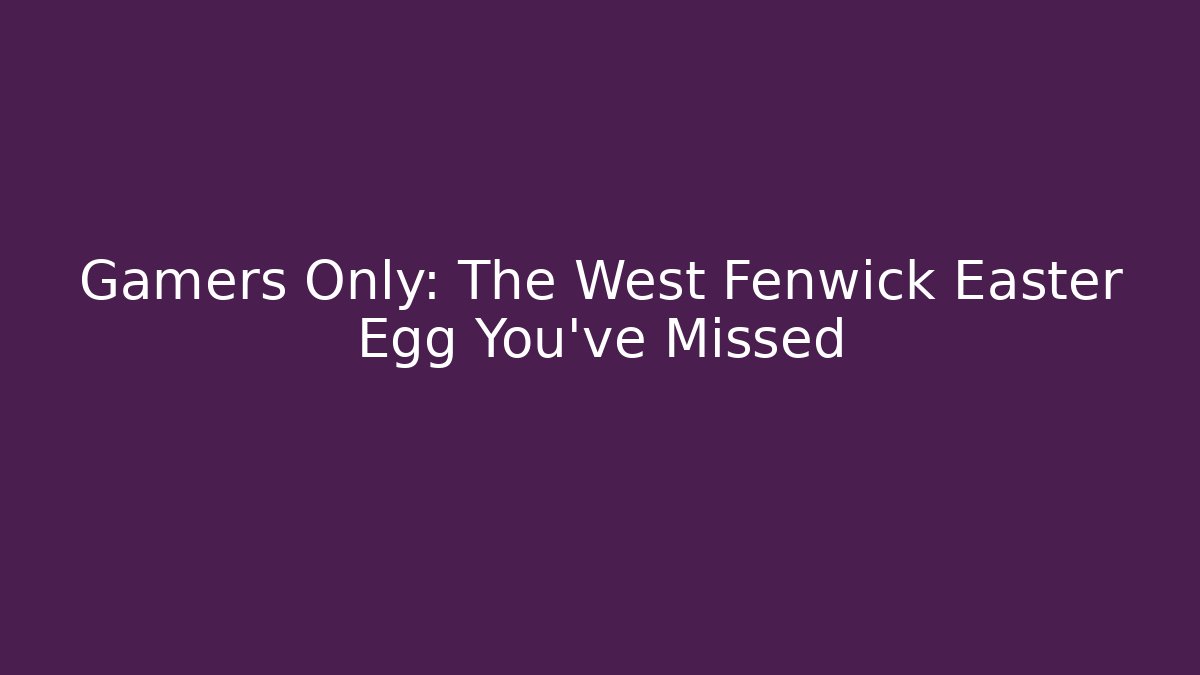 Gamers Only: The West Fenwick Easter Egg You’ve Missed