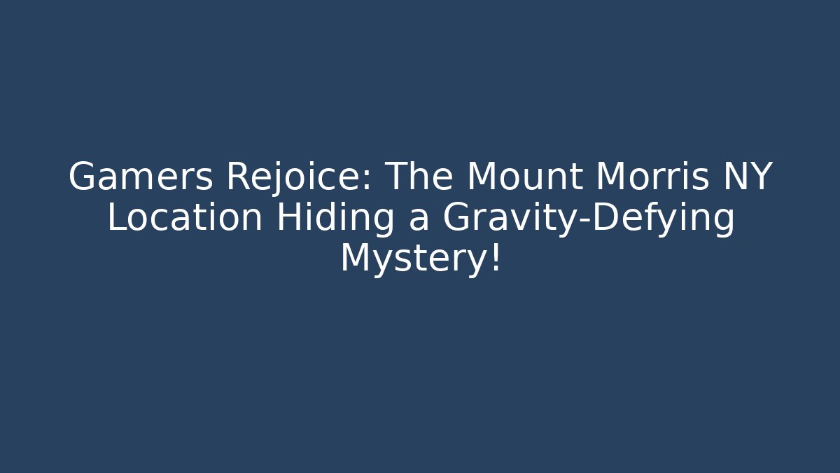 Gamers Rejoice: The Mount Morris NY Location Hiding a Gravity-Defying Mystery!