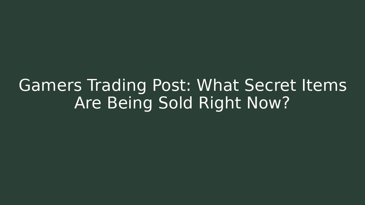 Gamers Trading Post: What Secret Items Are Being Sold Right Now?