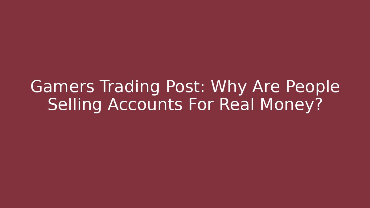 Gamers Trading Post: Why Are People Selling Accounts For Real Money?