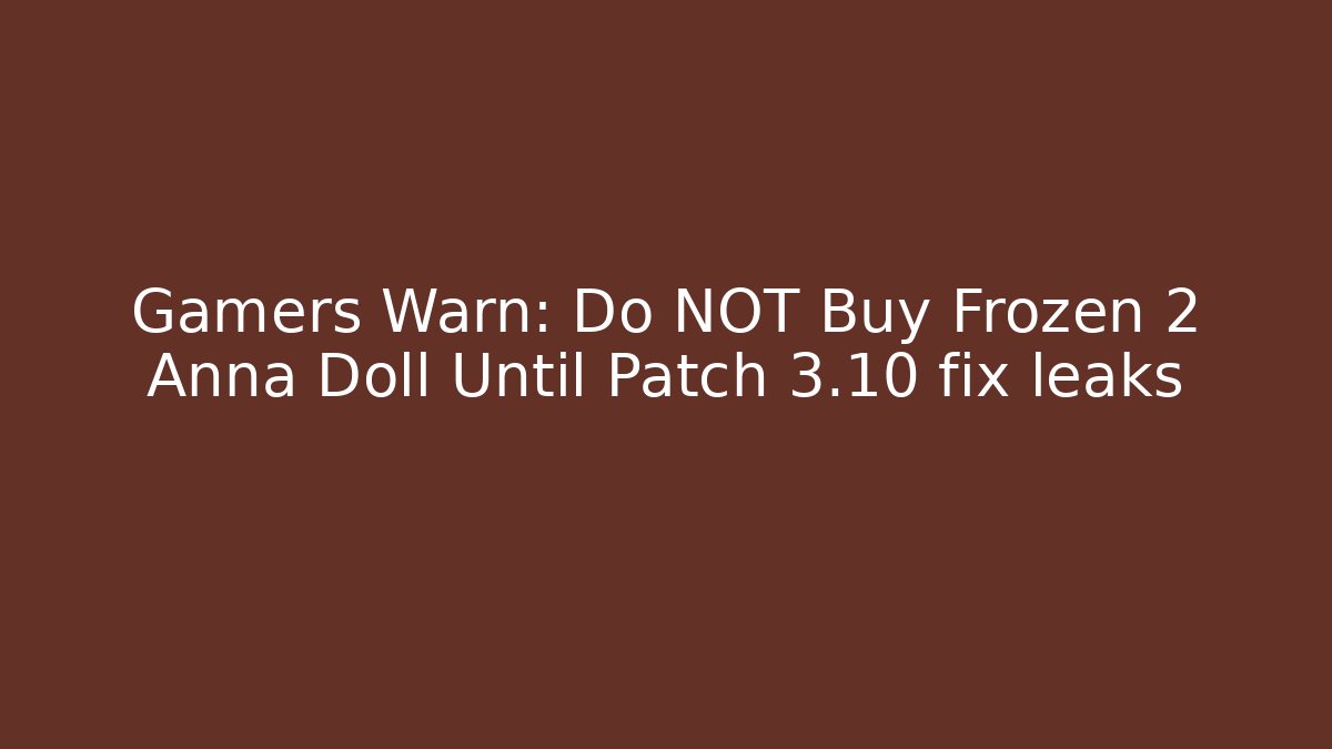 Gamers Warn: Do NOT Buy Frozen 2 Anna Doll Until Patch 3.10 fix leaks